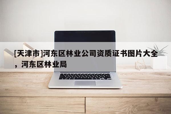 [天津市]河东区林业公司资质证书图片大全，河东区林业局