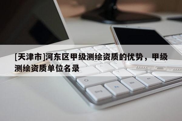 [天津市]河东区甲级测绘资质的优势，甲级测绘资质单位名录