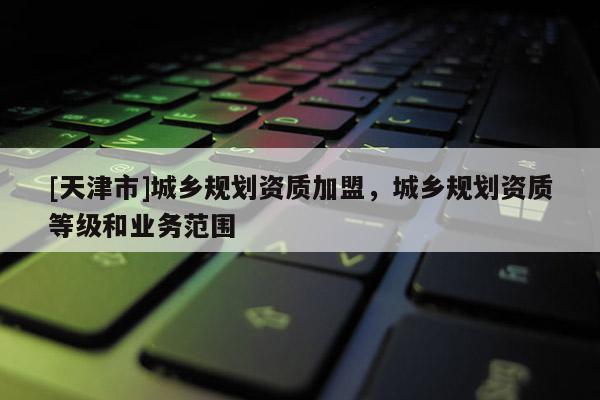[天津市]城乡规划资质加盟，城乡规划资质等级和业务范围