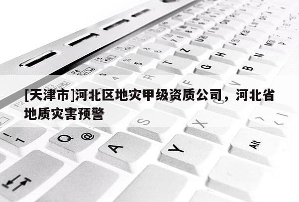 [天津市]河北区地灾甲级资质公司，河北省地质灾害预警