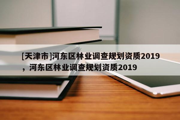 [天津市]河东区林业调查规划资质2019，河东区林业调查规划资质2019