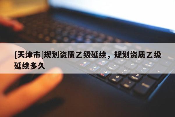 [天津市]规划资质乙级延续，规划资质乙级延续多久