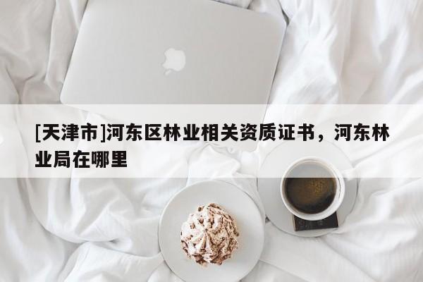 [天津市]河东区林业相关资质证书，河东林业局在哪里