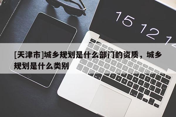 [天津市]城乡规划是什么部门的资质，城乡规划是什么类别