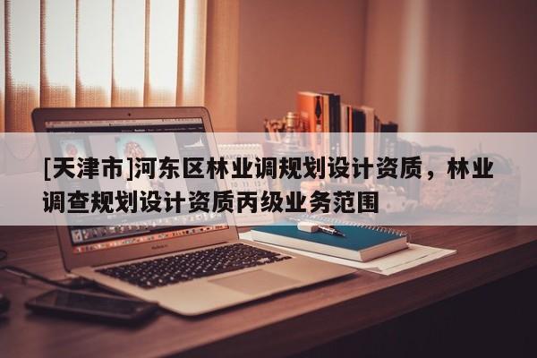 [天津市]河东区林业调规划设计资质，林业调查规划设计资质丙级业务范围