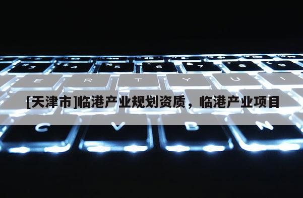[天津市]临港产业规划资质，临港产业项目