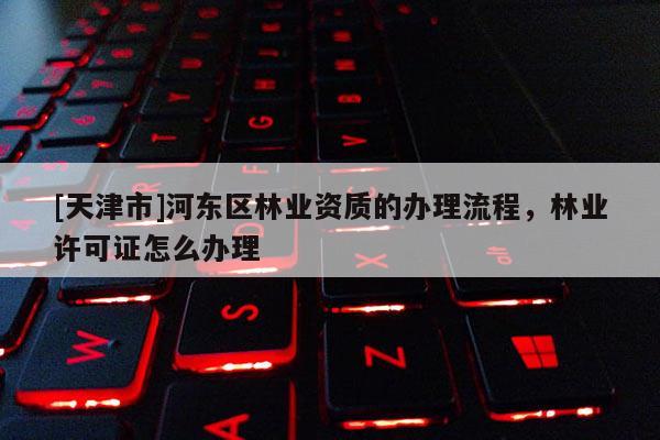 [天津市]河东区林业资质的办理流程，林业许可证怎么办理