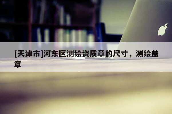 [天津市]河东区测绘资质章的尺寸，测绘盖章