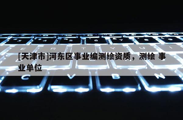 [天津市]河东区事业编测绘资质，测绘 事业单位