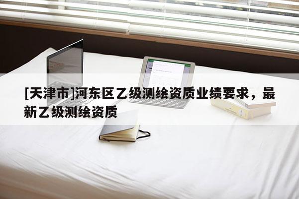 [天津市]河东区乙级测绘资质业绩要求，最新乙级测绘资质