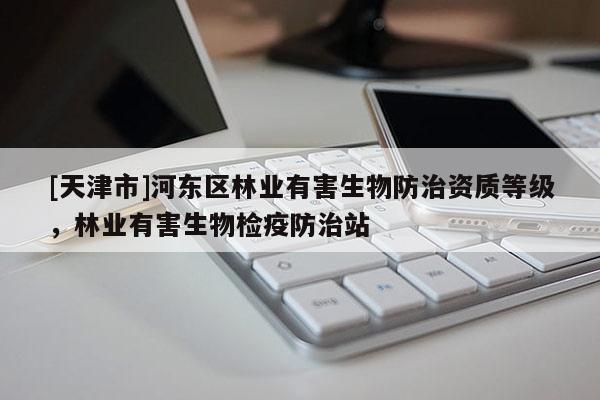 [天津市]河东区林业有害生物防治资质等级，林业有害生物检疫防治站