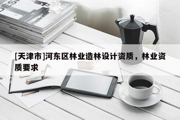 [天津市]河东区林业造林设计资质，林业资质要求