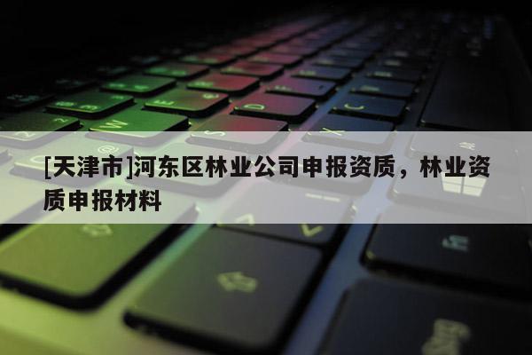 [天津市]河东区林业公司申报资质，林业资质申报材料