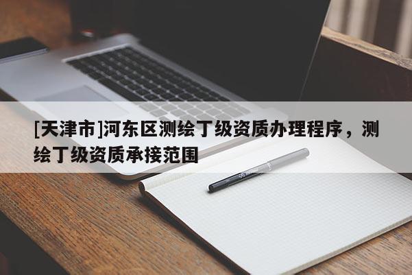 [天津市]河东区测绘丁级资质办理程序，测绘丁级资质承接范围