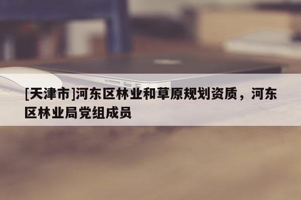 [天津市]河东区林业和草原规划资质，河东区林业局党组成员