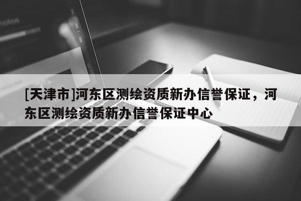 [天津市]河东区测绘资质新办信誉保证，河东区测绘资质新办信誉保证中心