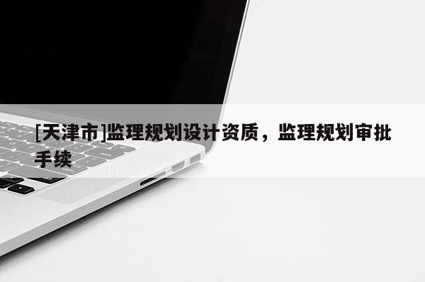 [天津市]监理规划设计资质，监理规划审批手续
