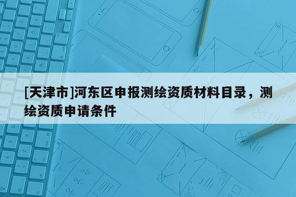 [天津市]河东区申报测绘资质材料目录，测绘资质申请条件