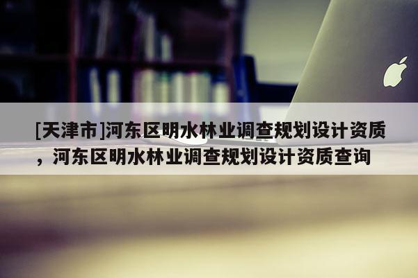 [天津市]河东区明水林业调查规划设计资质，河东区明水林业调查规划设计资质查询