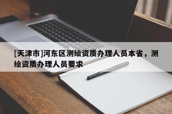 [天津市]河东区测绘资质办理人员本省，测绘资质办理人员要求