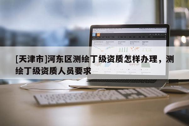 [天津市]河东区测绘丁级资质怎样办理，测绘丁级资质人员要求