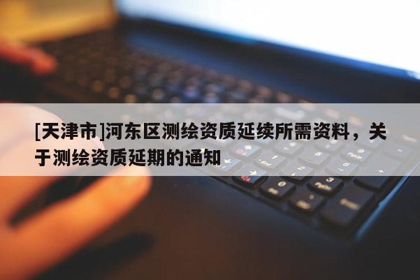 [天津市]河东区测绘资质延续所需资料，关于测绘资质延期的通知