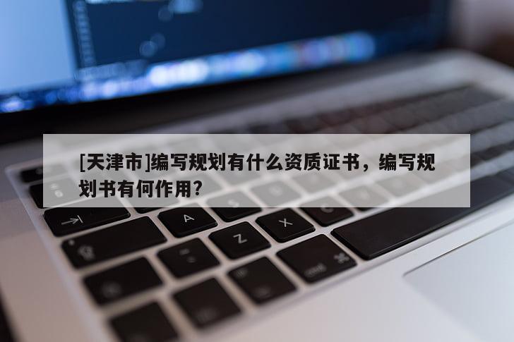 [天津市]编写规划有什么资质证书，编写规划书有何作用?