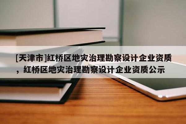 [天津市]红桥区地灾治理勘察设计企业资质，红桥区地灾治理勘察设计企业资质公示