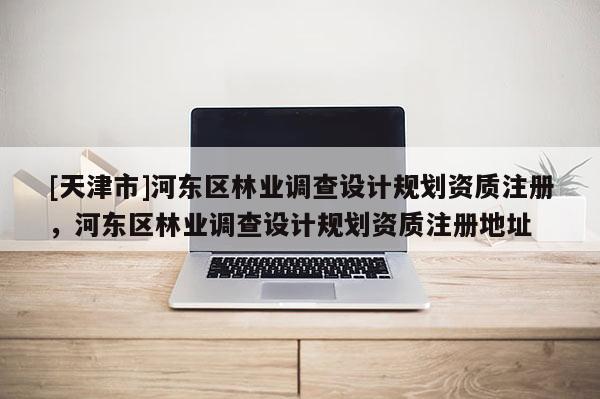 [天津市]河东区林业调查设计规划资质注册，河东区林业调查设计规划资质注册地址