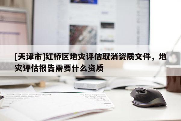 [天津市]红桥区地灾评估取消资质文件，地灾评估报告需要什么资质