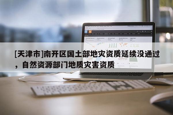 [天津市]南开区国土部地灾资质延续没通过，自然资源部门地质灾害资质