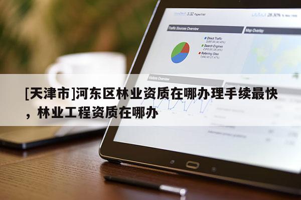 [天津市]河东区林业资质在哪办理手续最快，林业工程资质在哪办
