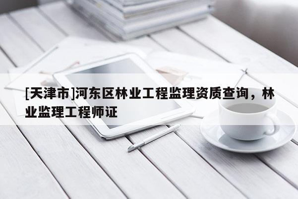[天津市]河东区林业工程监理资质查询，林业监理工程师证