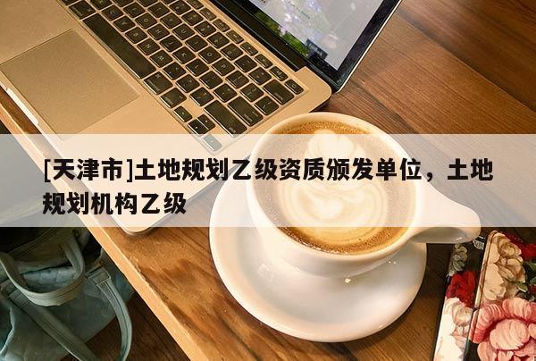 [天津市]土地规划乙级资质颁发单位，土地规划机构乙级