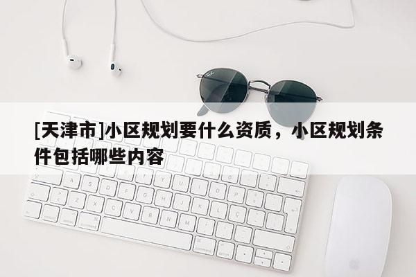 [天津市]小区规划要什么资质，小区规划条件包括哪些内容