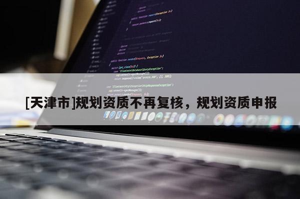 [天津市]规划资质不再复核，规划资质申报