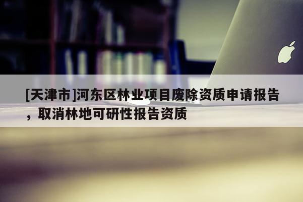 [天津市]河东区林业项目废除资质申请报告，取消林地可研性报告资质
