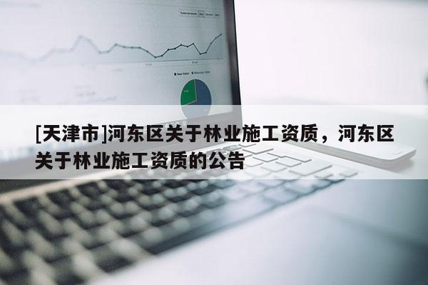 [天津市]河东区关于林业施工资质，河东区关于林业施工资质的公告