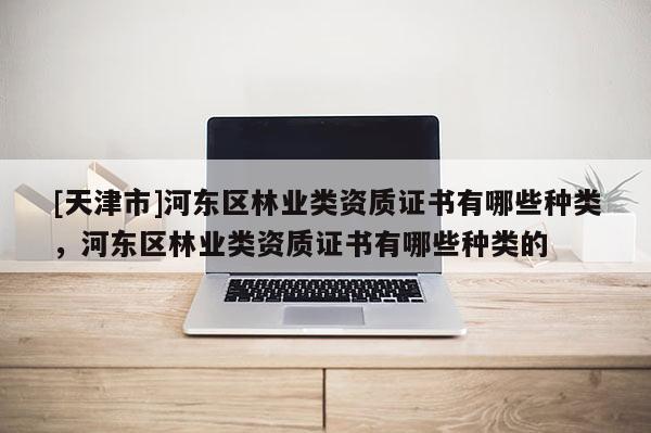 [天津市]河东区林业类资质证书有哪些种类，河东区林业类资质证书有哪些种类的