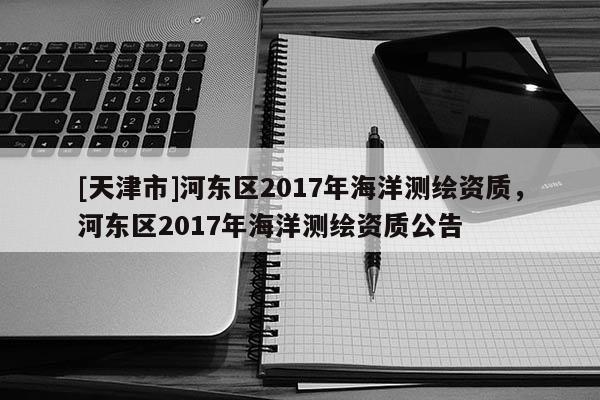[天津市]河东区2017年海洋测绘资质，河东区2017年海洋测绘资质公告