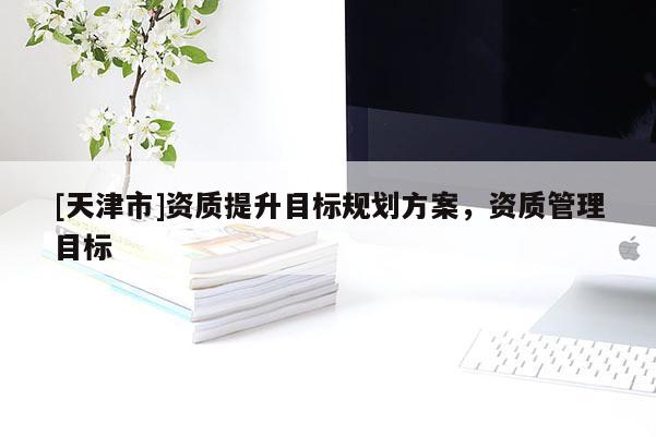 [天津市]资质提升目标规划方案，资质管理目标