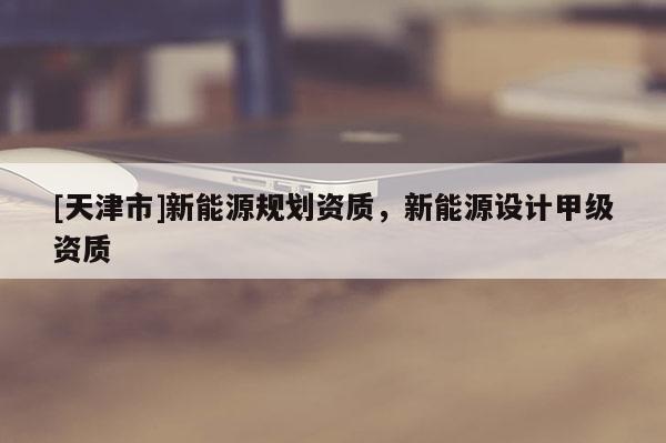 [天津市]新能源规划资质，新能源设计甲级资质
