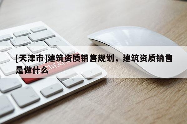 [天津市]建筑资质销售规划，建筑资质销售是做什么