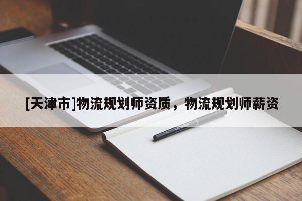 [天津市]物流规划师资质，物流规划师薪资