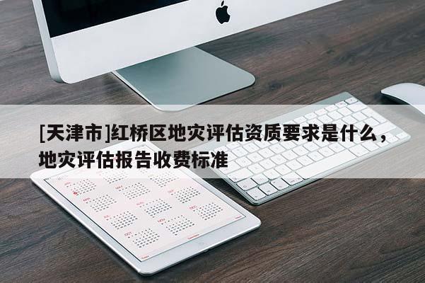 [天津市]红桥区地灾评估资质要求是什么，地灾评估报告收费标准