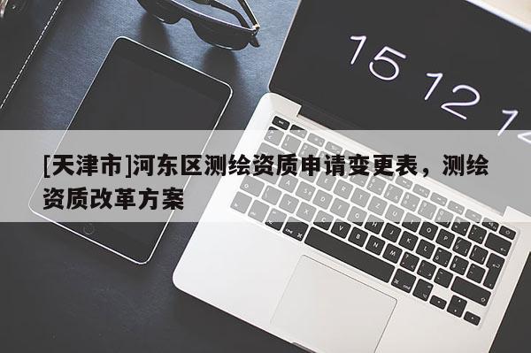 [天津市]河东区测绘资质申请变更表，测绘资质改革方案