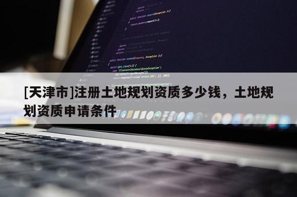[天津市]注册土地规划资质多少钱，土地规划资质申请条件