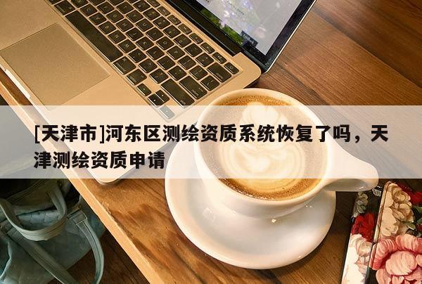 [天津市]河东区测绘资质系统恢复了吗，天津测绘资质申请