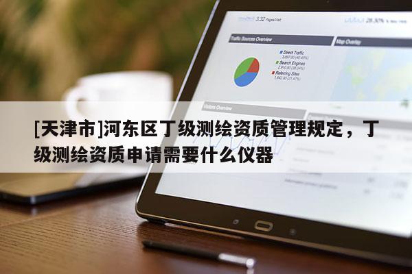 [天津市]河东区丁级测绘资质管理规定，丁级测绘资质申请需要什么仪器