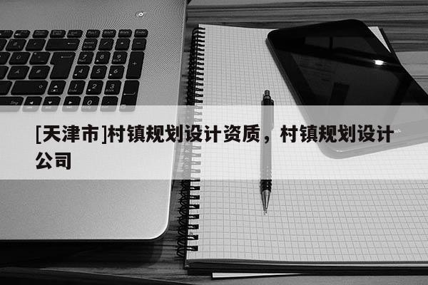 [天津市]村镇规划设计资质，村镇规划设计公司